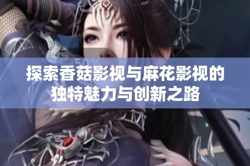 探索香菇影视与麻花影视的独特魅力与创新之路
