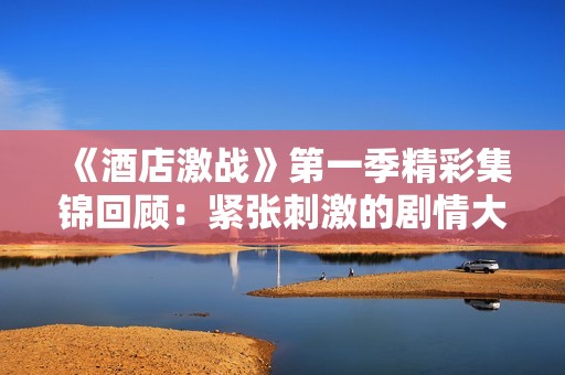 《酒店激战》第一季精彩集锦回顾：紧张刺激的剧情大揭秘