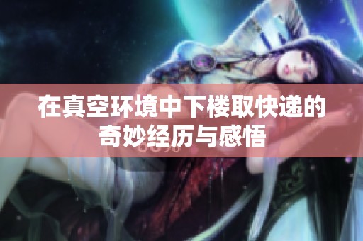 在真空环境中下楼取快递的奇妙经历与感悟
