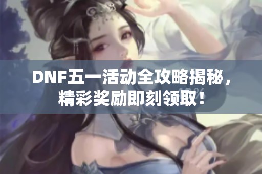 DNF五一活动全攻略揭秘，精彩奖励即刻领取！