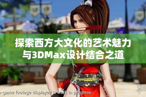 探索西方大文化的艺术魅力与3DMax设计结合之道