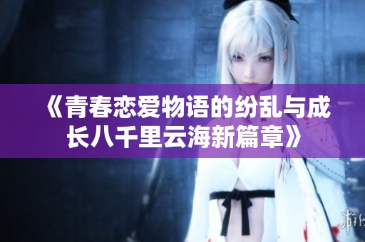 《青春恋爱物语的纷乱与成长八千里云海新篇章》
