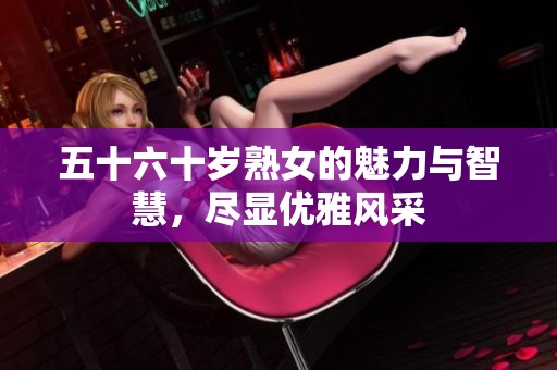 五十六十岁熟女的魅力与智慧，尽显优雅风采