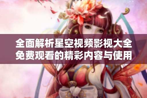 全面解析星空视频影视大全免费观看的精彩内容与使用指南
