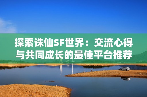 探索诛仙SF世界：交流心得与共同成长的最佳平台推荐