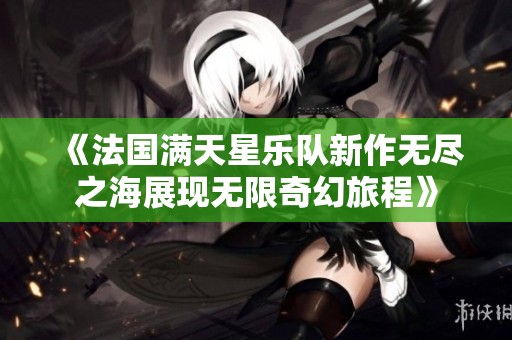 《法国满天星乐队新作无尽之海展现无限奇幻旅程》