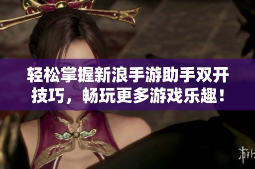 轻松掌握新浪手游助手双开技巧，畅玩更多游戏乐趣！