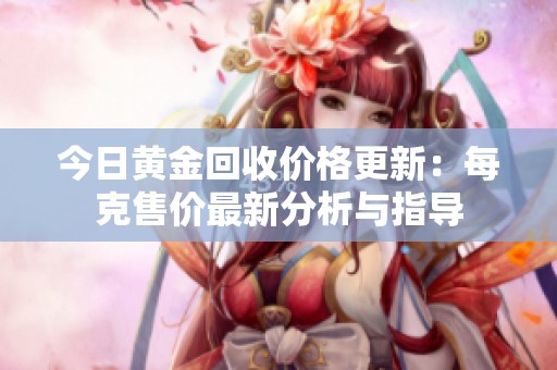 今日黄金回收价格更新：每克售价最新分析与指导