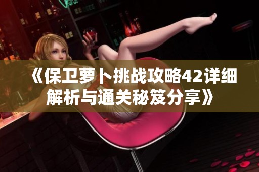 《保卫萝卜挑战攻略42详细解析与通关秘笈分享》