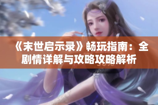 《末世启示录》畅玩指南：全剧情详解与攻略攻略解析