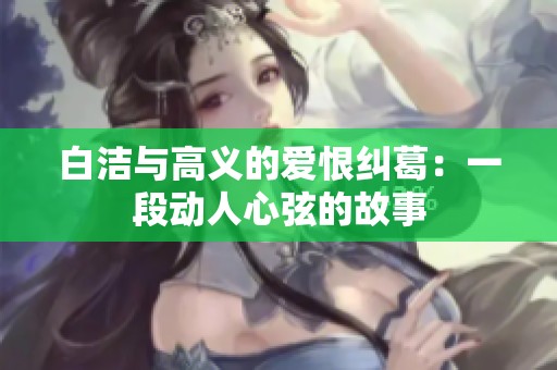 白洁与高义的爱恨纠葛：一段动人心弦的故事