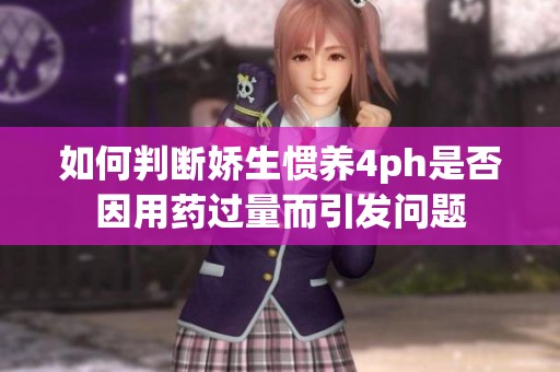 如何判断娇生惯养4ph是否因用药过量而引发问题