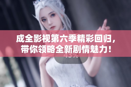 成全影视第六季精彩回归，带你领略全新剧情魅力！