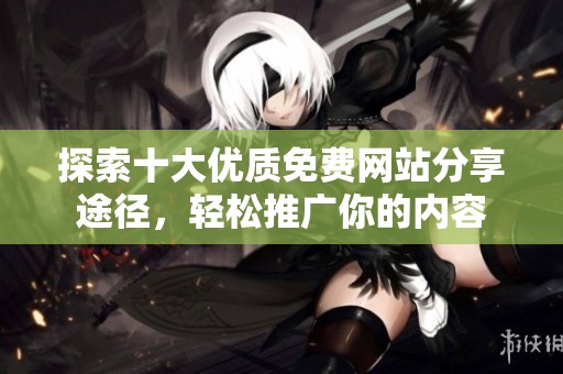 探索十大优质免费网站分享途径，轻松推广你的内容