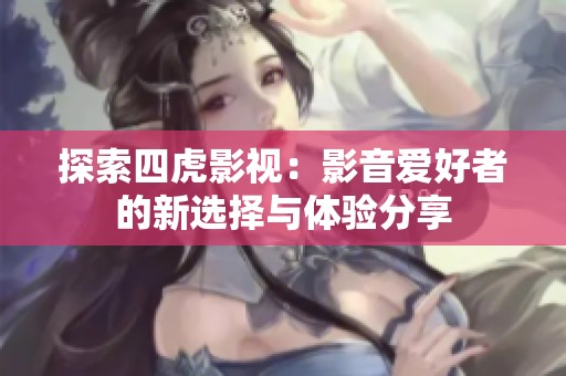 探索四虎影视：影音爱好者的新选择与体验分享