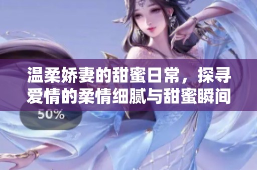温柔娇妻的甜蜜日常，探寻爱情的柔情细腻与甜蜜瞬间