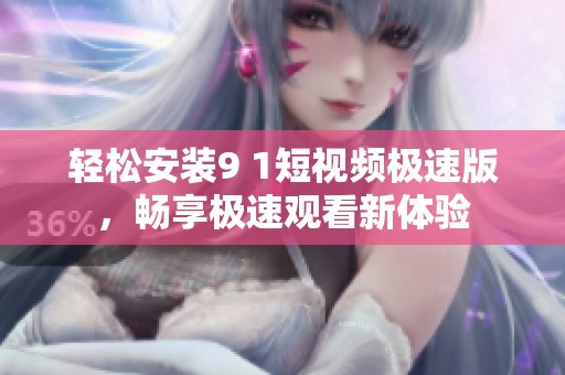 轻松安装9 1短视频极速版，畅享极速观看新体验