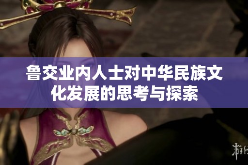 鲁交业内人士对中华民族文化发展的思考与探索