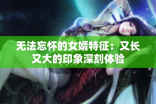 无法忘怀的女婿特征：又长又大的印象深刻体验