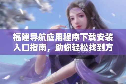 福建导航应用程序下载安装入口指南，助你轻松找到方向
