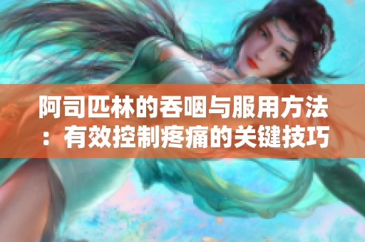 阿司匹林的吞咽与服用方法：有效控制疼痛的关键技巧