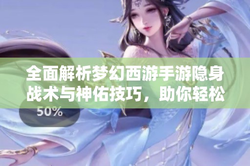 全面解析梦幻西游手游隐身战术与神佑技巧，助你轻松制胜的秘诀大揭秘