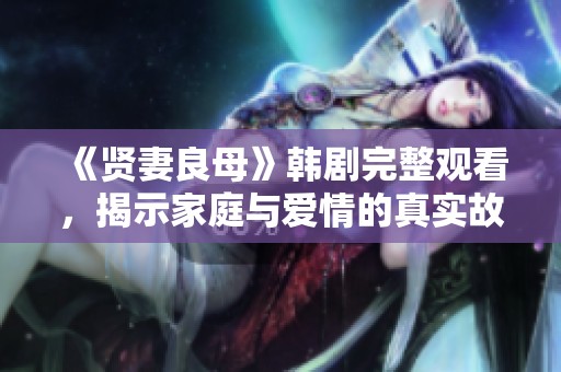 《贤妻良母》韩剧完整观看，揭示家庭与爱情的真实故事