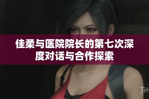 佳柔与医院院长的第七次深度对话与合作探索