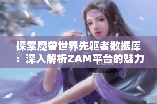 探索魔兽世界先驱者数据库：深入解析ZAM平台的魅力与功能