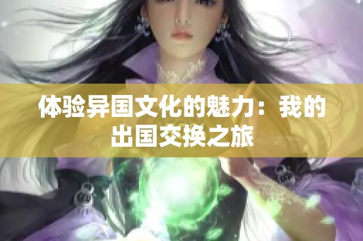 体验异国文化的魅力：我的出国交换之旅