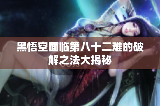 黑悟空面临第八十二难的破解之法大揭秘