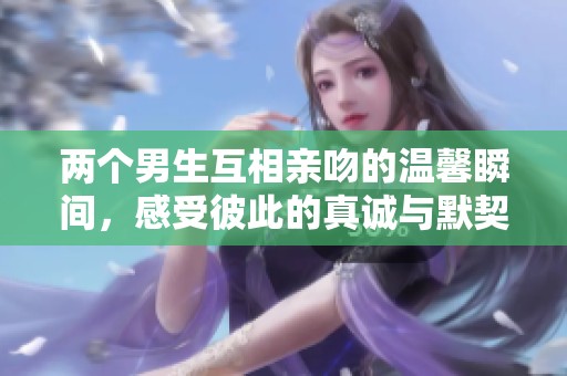 两个男生互相亲吻的温馨瞬间，感受彼此的真诚与默契