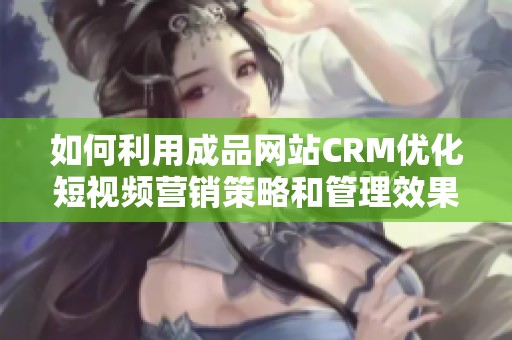 如何利用成品网站CRM优化短视频营销策略和管理效果