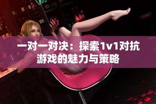 一对一对决：探索1v1对抗游戏的魅力与策略