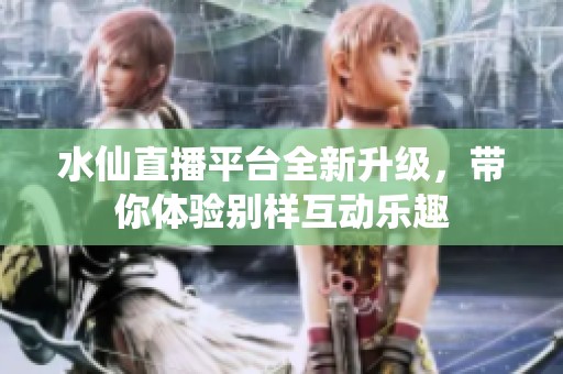 水仙直播平台全新升级，带你体验别样互动乐趣