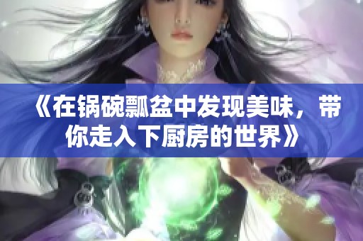 《在锅碗瓢盆中发现美味，带你走入下厨房的世界》