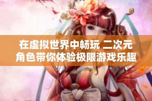 在虚拟世界中畅玩 二次元角色带你体验极限游戏乐趣