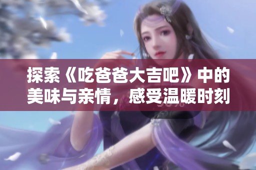 探索《吃爸爸大吉吧》中的美味与亲情，感受温暖时刻