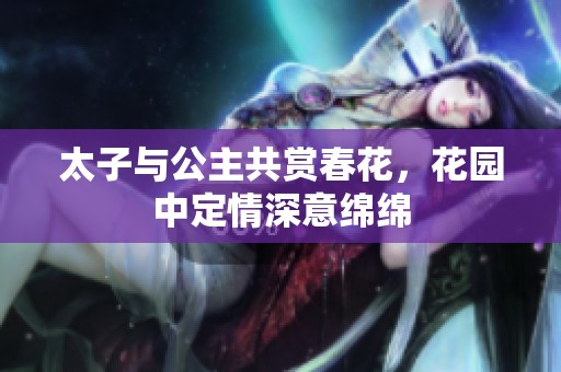 太子与公主共赏春花，花园中定情深意绵绵