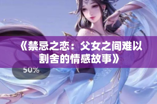 《禁忌之恋：父女之间难以割舍的情感故事》