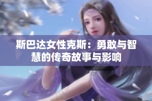 斯巴达女性克斯：勇敢与智慧的传奇故事与影响