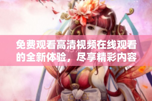 免费观看高清视频在线观看的全新体验，尽享精彩内容