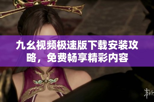 九幺视频极速版下载安装攻略，免费畅享精彩内容
