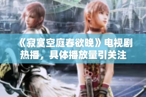 《寂寞空庭春欲晚》电视剧热播，具体播放量引关注