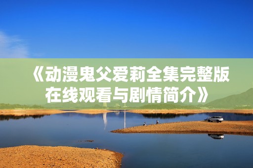 《动漫鬼父爱莉全集完整版在线观看与剧情简介》