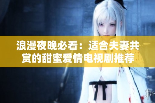浪漫夜晚必看：适合夫妻共赏的甜蜜爱情电视剧推荐
