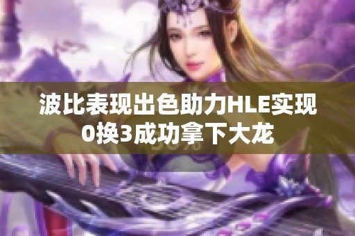 波比表现出色助力HLE实现0换3成功拿下大龙
