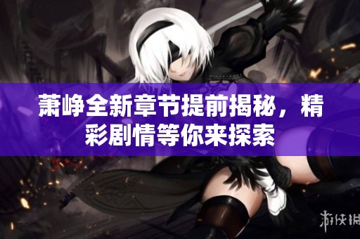 萧峥全新章节提前揭秘，精彩剧情等你来探索