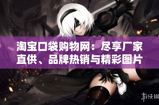 淘宝口袋购物网：尽享厂家直供、品牌热销与精彩图片分享