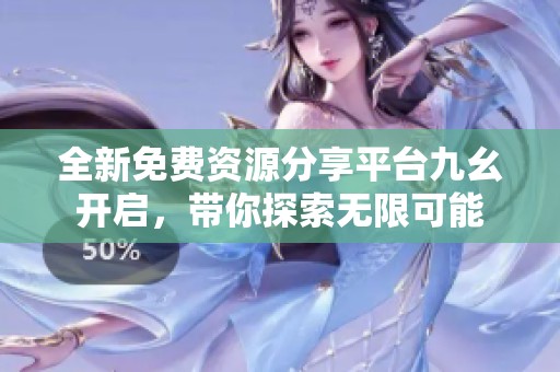全新免费资源分享平台九幺开启，带你探索无限可能